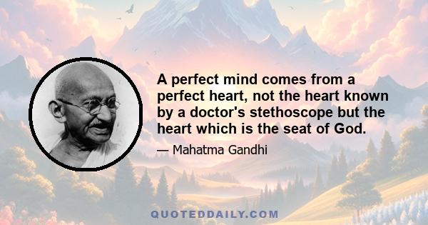 A perfect mind comes from a perfect heart, not the heart known by a doctor's stethoscope but the heart which is the seat of God.