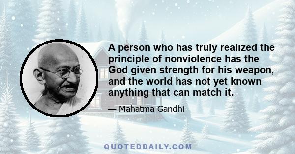 A person who has truly realized the principle of nonviolence has the God given strength for his weapon, and the world has not yet known anything that can match it.