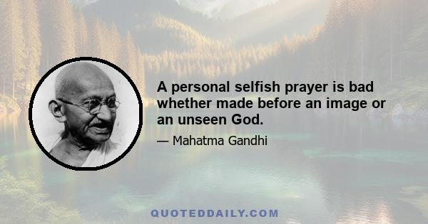 A personal selfish prayer is bad whether made before an image or an unseen God.