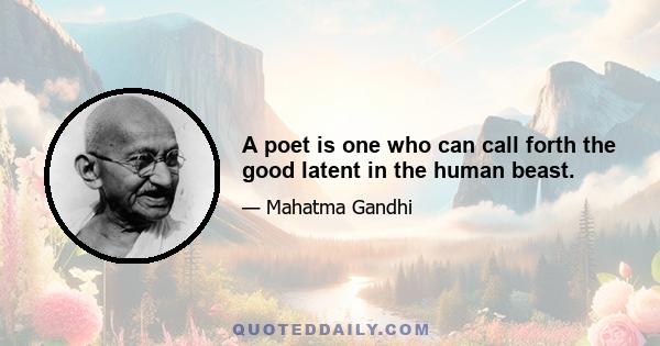 A poet is one who can call forth the good latent in the human beast.