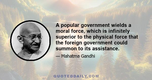 A popular government wields a moral force, which is infinitely superior to the physical force that the foreign government could summon to its assistance.