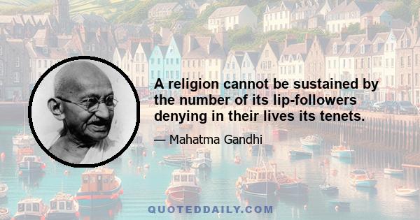 A religion cannot be sustained by the number of its lip-followers denying in their lives its tenets.