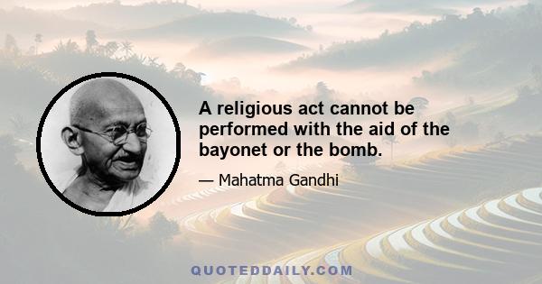 A religious act cannot be performed with the aid of the bayonet or the bomb.