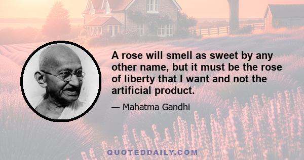 A rose will smell as sweet by any other name, but it must be the rose of liberty that I want and not the artificial product.