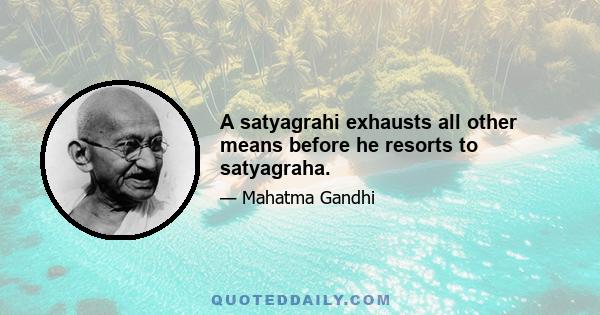 A satyagrahi exhausts all other means before he resorts to satyagraha.