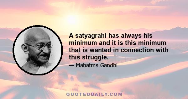 A satyagrahi has always his minimum and it is this minimum that is wanted in connection with this struggle.