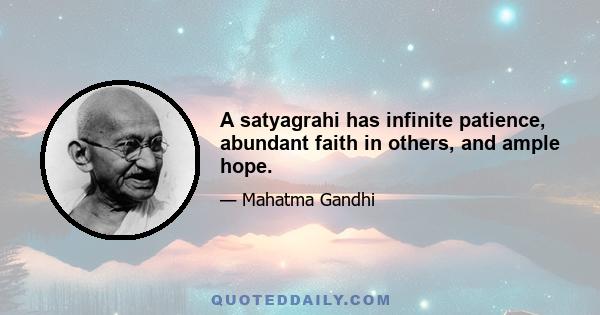 A satyagrahi has infinite patience, abundant faith in others, and ample hope.