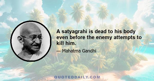 A satyagrahi is dead to his body even before the enemy attempts to kill him.