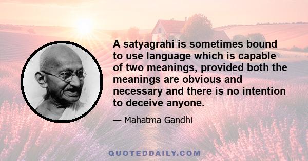 A satyagrahi is sometimes bound to use language which is capable of two meanings, provided both the meanings are obvious and necessary and there is no intention to deceive anyone.