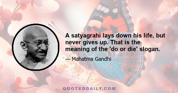 A satyagrahi lays down his life, but never gives up. That is the meaning of the 'do or die' slogan.