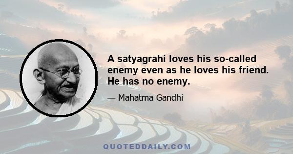 A satyagrahi loves his so-called enemy even as he loves his friend. He has no enemy.