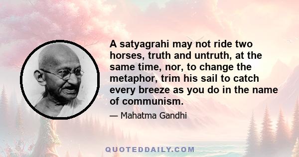 A satyagrahi may not ride two horses, truth and untruth, at the same time, nor, to change the metaphor, trim his sail to catch every breeze as you do in the name of communism.