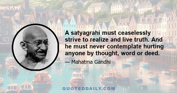 A satyagrahi must ceaselessly strive to realize and live truth. And he must never contemplate hurting anyone by thought, word or deed.