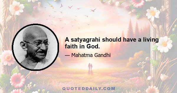 A satyagrahi should have a living faith in God.