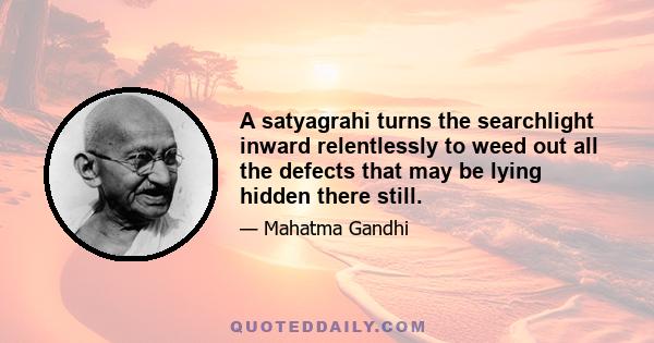 A satyagrahi turns the searchlight inward relentlessly to weed out all the defects that may be lying hidden there still.