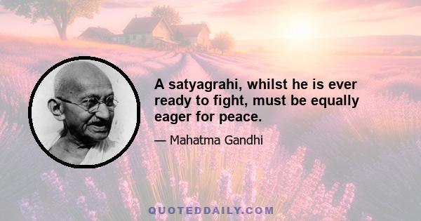 A satyagrahi, whilst he is ever ready to fight, must be equally eager for peace.