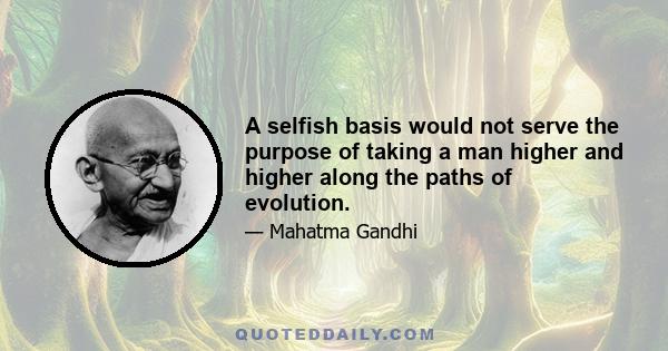 A selfish basis would not serve the purpose of taking a man higher and higher along the paths of evolution.