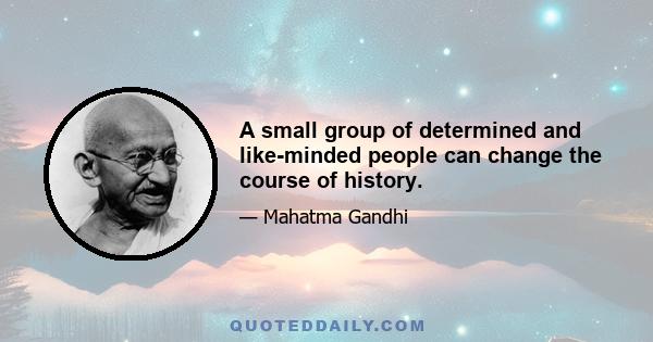 A small group of determined and like-minded people can change the course of history.