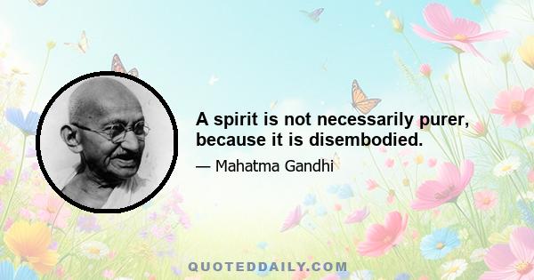 A spirit is not necessarily purer, because it is disembodied.