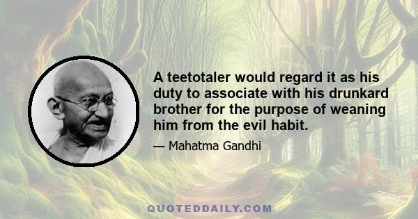 A teetotaler would regard it as his duty to associate with his drunkard brother for the purpose of weaning him from the evil habit.