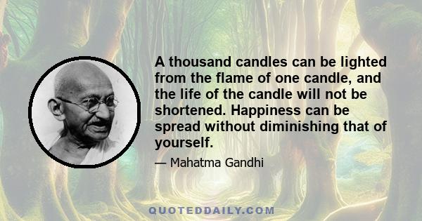 A thousand candles can be lighted from the flame of one candle, and the life of the candle will not be shortened. Happiness can be spread without diminishing that of yourself.