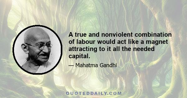 A true and nonviolent combination of labour would act like a magnet attracting to it all the needed capital.