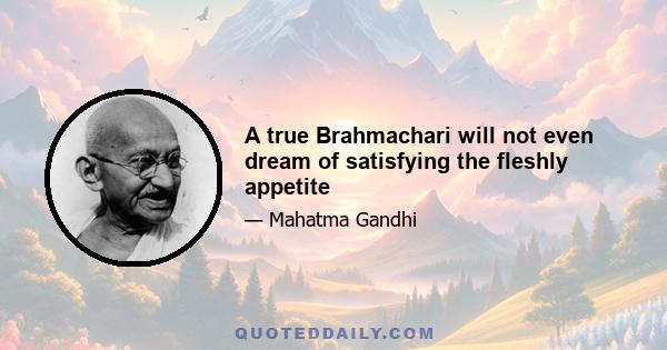 A true Brahmachari will not even dream of satisfying the fleshly appetite