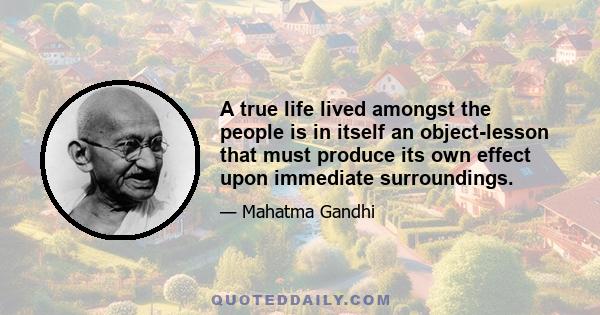 A true life lived amongst the people is in itself an object-lesson that must produce its own effect upon immediate surroundings.