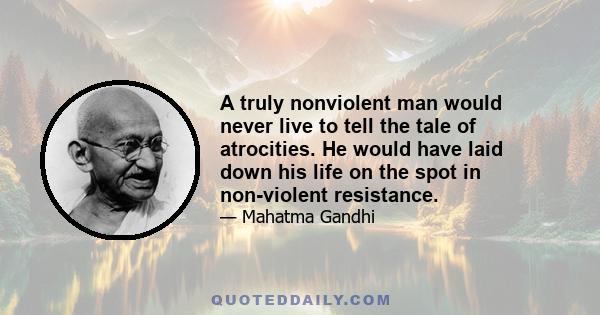 A truly nonviolent man would never live to tell the tale of atrocities. He would have laid down his life on the spot in non-violent resistance.