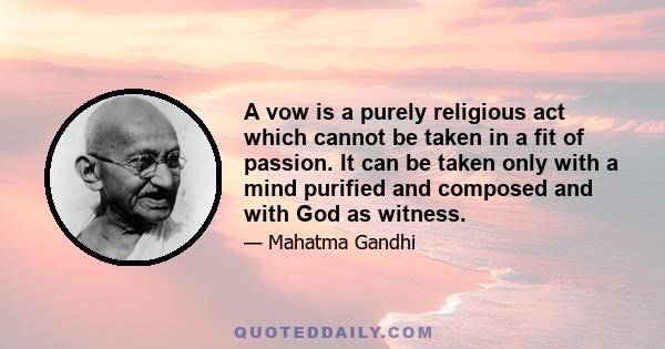 A vow is a purely religious act which cannot be taken in a fit of passion. It can be taken only with a mind purified and composed and with God as witness.