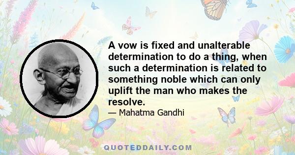 A vow is fixed and unalterable determination to do a thing, when such a determination is related to something noble which can only uplift the man who makes the resolve.