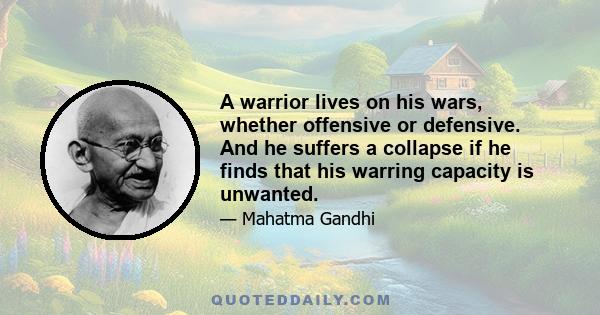 A warrior lives on his wars, whether offensive or defensive. And he suffers a collapse if he finds that his warring capacity is unwanted.