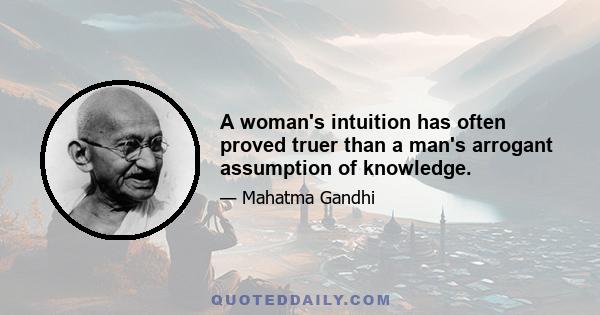 A woman's intuition has often proved truer than a man's arrogant assumption of knowledge.