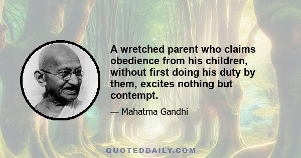 A wretched parent who claims obedience from his children, without first doing his duty by them, excites nothing but contempt.