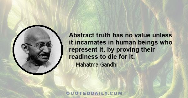 Abstract truth has no value unless it incarnates in human beings who represent it, by proving their readiness to die for it.