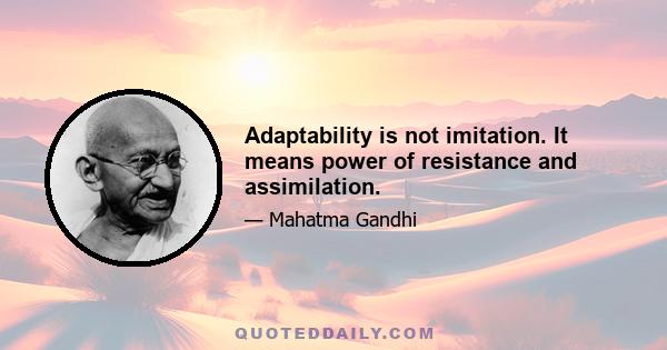 Adaptability is not imitation. It means power of resistance and assimilation.