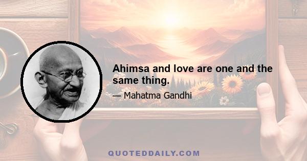 Ahimsa and love are one and the same thing.