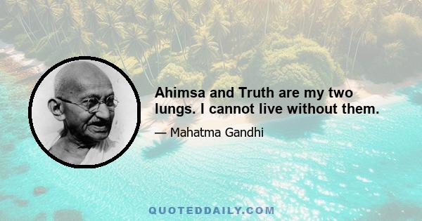 Ahimsa and Truth are my two lungs. I cannot live without them.