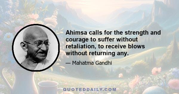 Ahimsa calls for the strength and courage to suffer without retaliation, to receive blows without returning any.