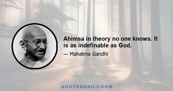 Ahimsa in theory no one knows. It is as indefinable as God.