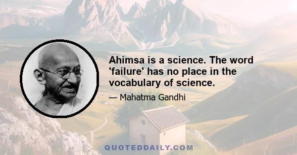 Ahimsa is a science. The word 'failure' has no place in the vocabulary of science.