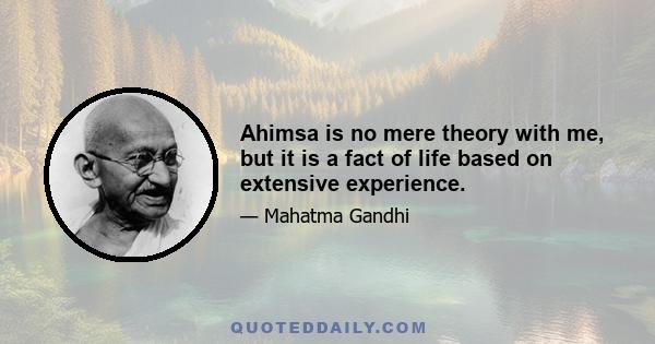 Ahimsa is no mere theory with me, but it is a fact of life based on extensive experience.