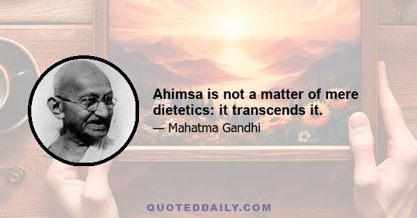 Ahimsa is not a matter of mere dietetics: it transcends it.