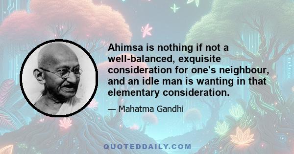 Ahimsa is nothing if not a well-balanced, exquisite consideration for one's neighbour, and an idle man is wanting in that elementary consideration.