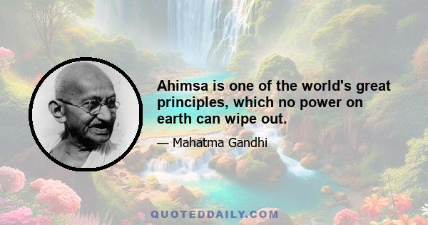 Ahimsa is one of the world's great principles, which no power on earth can wipe out.