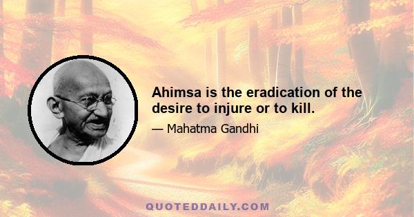 Ahimsa is the eradication of the desire to injure or to kill.