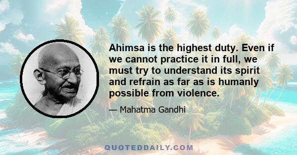 Ahimsa is the highest duty. Even if we cannot practice it in full, we must try to understand its spirit and refrain as far as is humanly possible from violence.