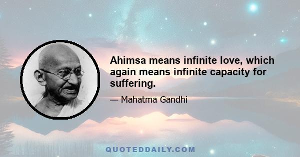 Ahimsa means infinite love, which again means infinite capacity for suffering.