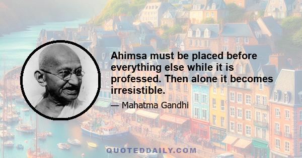 Ahimsa must be placed before everything else while it is professed. Then alone it becomes irresistible.