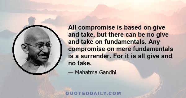 All compromise is based on give and take, but there can be no give and take on fundamentals. Any compromise on mere fundamentals is a surrender. For it is all give and no take.